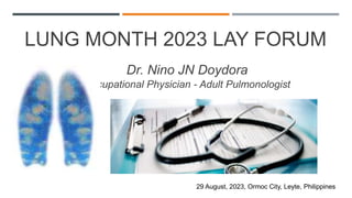 LUNG MONTH 2023 LAY FORUM
Dr. Nino JN Doydora
Occupational Physician - Adult Pulmonologist
29 August, 2023, Ormoc City, Leyte, Philippines
 
