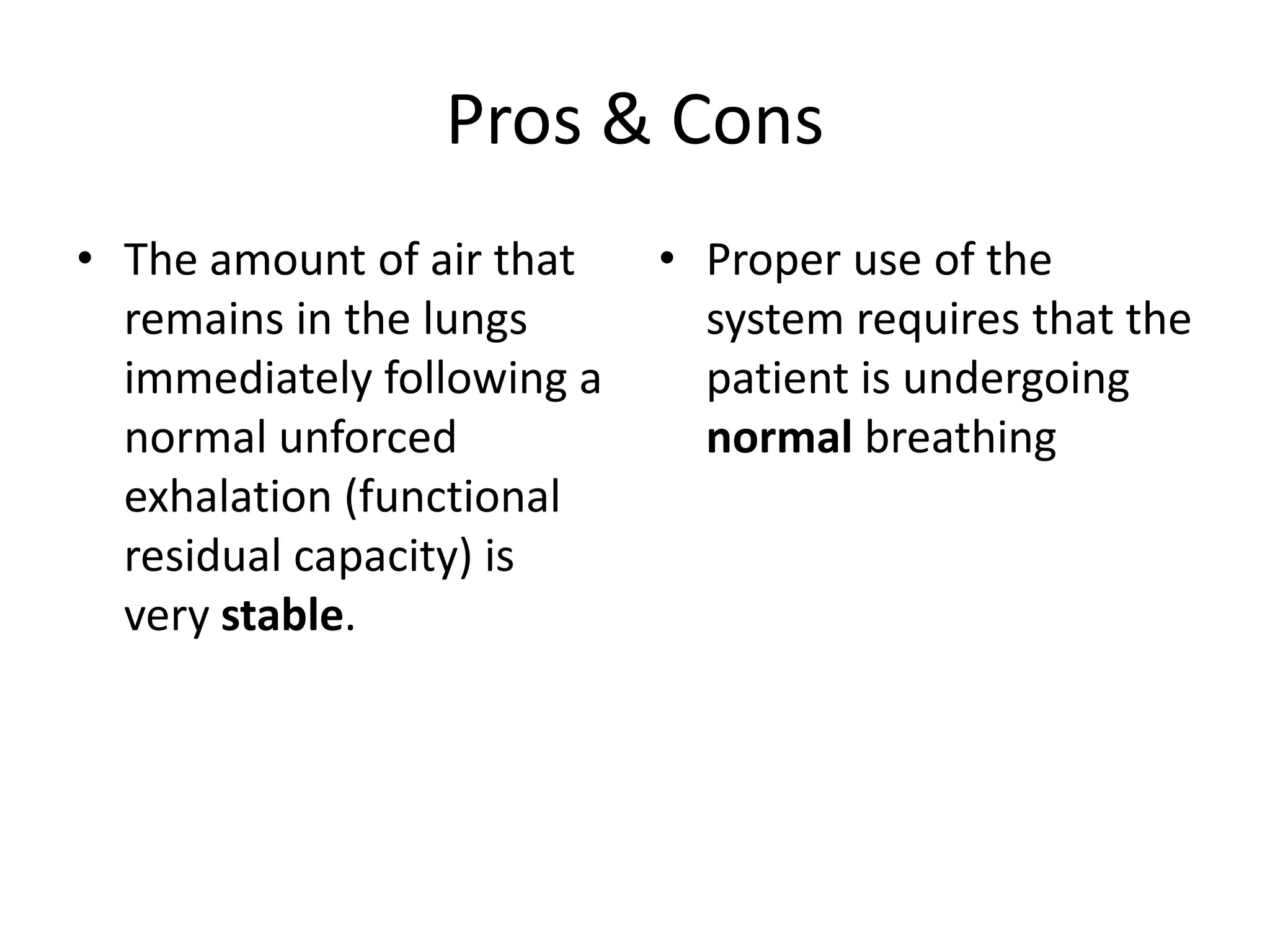 Pros & Cons
• The amount of air that
remains in the lungs
immediately following a
normal unforced
exhalation (functional
residual capacity) is
very stable.
• Proper use of the
system requires that the
patient is undergoing
normal breathing
 