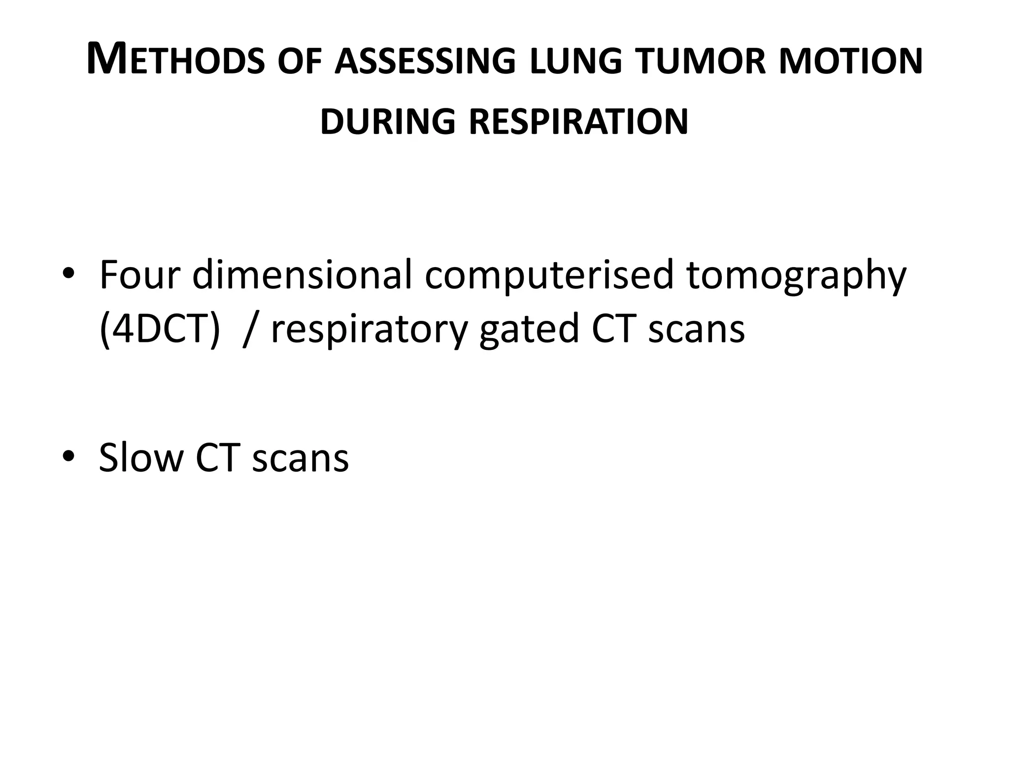 METHODS OF ASSESSING LUNG TUMOR MOTION
DURING RESPIRATION
• Four dimensional computerised tomography
(4DCT) / respiratory gated CT scans
• Slow CT scans
 