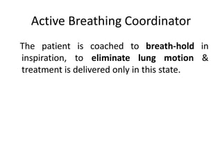 Active Breathing Coordinator
The patient is coached to breath-hold in
inspiration, to eliminate lung motion &
treatment is delivered only in this state.
 