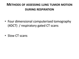 METHODS OF ASSESSING LUNG TUMOR MOTION
DURING RESPIRATION
• Four dimensional computerised tomography
(4DCT) / respiratory gated CT scans
• Slow CT scans
 