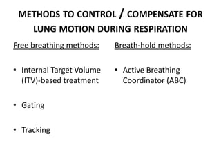 METHODS TO CONTROL / COMPENSATE FOR
LUNG MOTION DURING RESPIRATION
Free breathing methods:
• Internal Target Volume
(ITV)-based treatment
• Gating
• Tracking
Breath-hold methods:
• Active Breathing
Coordinator (ABC)
 