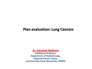Plan evaluation: Lung Cancers
Dr. Ashutosh Mukherji
Additional Professor,
Department of Radiotherapy,
Regional Cancer Centre,
and Associate Dean (Research), JIPMER
 