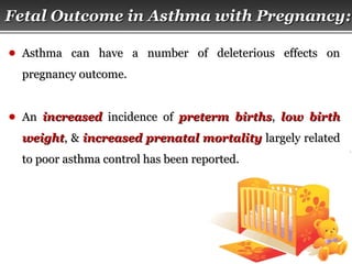 Page  41
Fetal Outcome in Asthma with Pregnancy:Fetal Outcome in Asthma with Pregnancy:
● Asthma can have a number of deleterious effects onAsthma can have a number of deleterious effects on
pregnancy outcome.pregnancy outcome.
● AnAn increasedincreased incidence ofincidence of preterm birthspreterm births,, low birthlow birth
weightweight, &, & increased prenatal mortalityincreased prenatal mortality largely relatedlargely related
to poor asthma control has been reported.to poor asthma control has been reported.
 