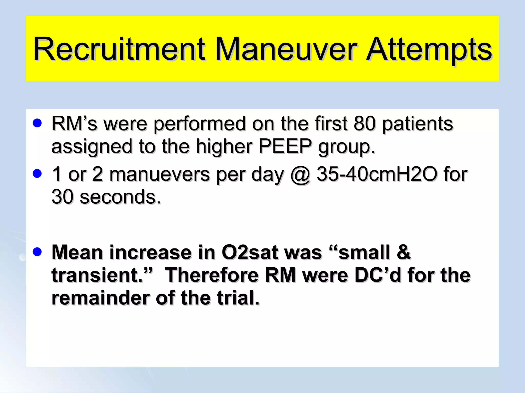 Recruitment Maneuver Attempts RM’s were performed on the first 80 patients assigned to the higher PEEP group. 1 or 2 manuevers per day @ 35-40cmH2O for 30 seconds. Mean increase in O2sat was “small & transient.”  Therefore RM were DC’d for the remainder of the trial. 