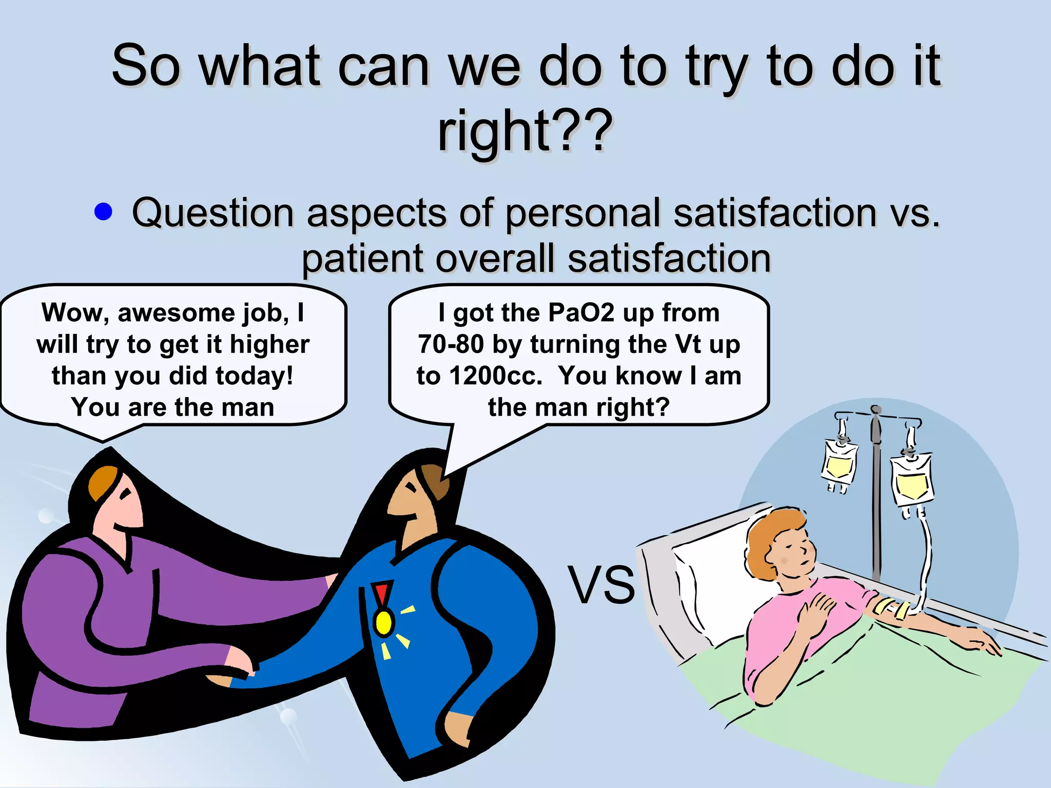 So what can we do to try to do it right?? Question aspects of personal satisfaction vs. patient overall satisfaction VS I got the PaO2 up from 70-80 by turning the Vt up to 1200cc.  You know I am the man right? Wow, awesome job, I will try to get it higher than you did today! You are the man 