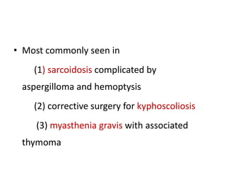 • Most commonly seen in
(1) sarcoidosis complicated by
aspergilloma and hemoptysis
(2) corrective surgery for kyphoscoliosis
(3) myasthenia gravis with associated
thymoma
 