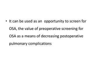 • It can be used as an opportunity to screen for
OSA, the value of preoperative screening for
OSA as a means of decreasing postoperative
pulmonary complications
 