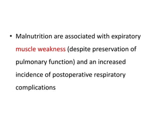 • Malnutrition are associated with expiratory
muscle weakness (despite preservation of
pulmonary function) and an increased
incidence of postoperative respiratory
complications
 