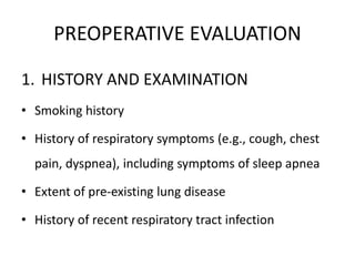 PREOPERATIVE EVALUATION
1. HISTORY AND EXAMINATION
• Smoking history
• History of respiratory symptoms (e.g., cough, chest
pain, dyspnea), including symptoms of sleep apnea
• Extent of pre-existing lung disease
• History of recent respiratory tract infection
 