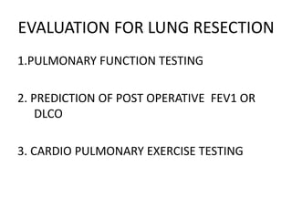 EVALUATION FOR LUNG RESECTION
1.PULMONARY FUNCTION TESTING
2. PREDICTION OF POST OPERATIVE FEV1 OR
DLCO
3. CARDIO PULMONARY EXERCISE TESTING
 