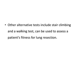 • Other alternative tests include stair climbing
and a walking test, can be used to assess a
patient’s fitness for lung resection.
 