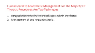 Fundamental ToAnaesthetic Management For The Majority Of
Thoracic Procedures Are TwoTechniques
1. Lung isolation to facilitate surgical access within the thorax
2. Management of one lung anaesthesia
 