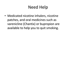 Need HelpMedicated nicotine inhalers, nicotine patches, and oral medicines such as varenicline (Chantix) or bupropion are available to help you to quit smoking.