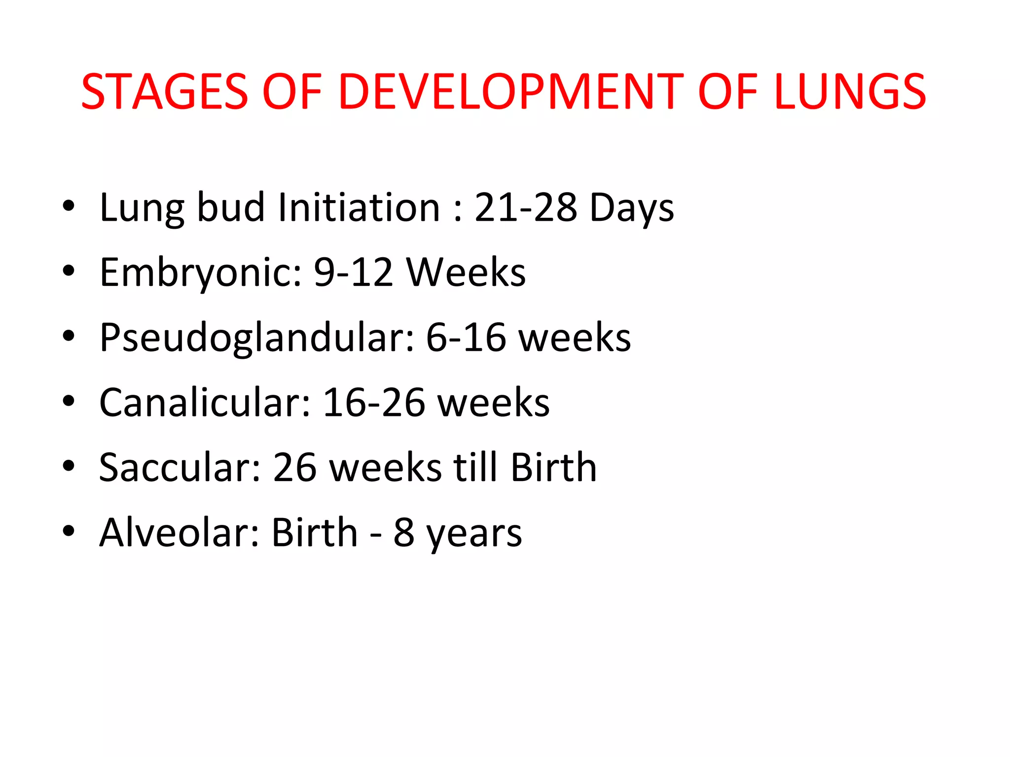 STAGES OF DEVELOPMENT OF LUNGS
• Lung bud Initiation : 21-28 Days
• Embryonic: 9-12 Weeks
• Pseudoglandular: 6-16 weeks
• Canalicular: 16-26 weeks
• Saccular: 26 weeks till Birth
• Alveolar: Birth - 8 years
 