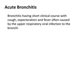 Acute Bronchitis
Bronchitis having short clinical course with
cough, expectoration and fever often caused
by the upper respiratory viral infection to the
bronchi
 