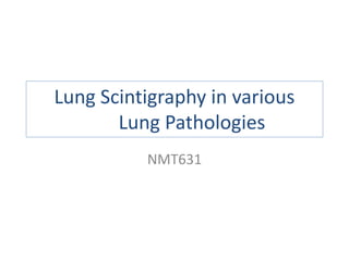 Lung Scintigraphy in various
Lung Pathologies
NMT631
 