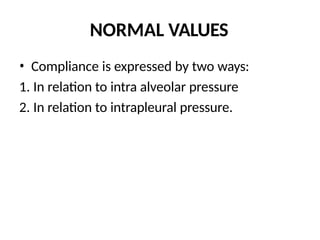 NORMAL VALUES
• Compliance is expressed by two ways:
1. In relation to intra alveolar pressure
2. In relation to intrapleural pressure.
 