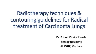 Radiotherapy techniques &
contouring guidelines for Radical
treatment of Carcinoma Lungs
Dr. Abani Kanta Nanda
Senior Resident
AHPGIC, Cuttack
 
