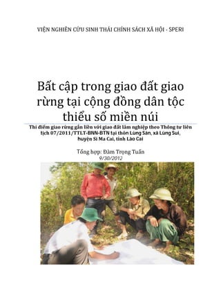 VIẸ N NGHIEN CƯU SINH THAI CHINH SACH XA HỌ I - SPERI




   Bat cậ p trong giao đat giao
   rưng tạ i cộ ng đong dâ n tộ c
     ̀
        thieu so mien nú i
Thí điểm giao rừng gắn liền với giao đất lâm nghiệp theo Thông tư liên
     tịch 07/2011/TTLT-BNN-BTN tại thôn Lùng Sán, xã Lùng Sui,
                    huyện Si Ma Cai, tỉnh Lào Cai

                    Tong hơp: Đà m Trọ ng Tuan
                           ̣
                             9/30/2012
 