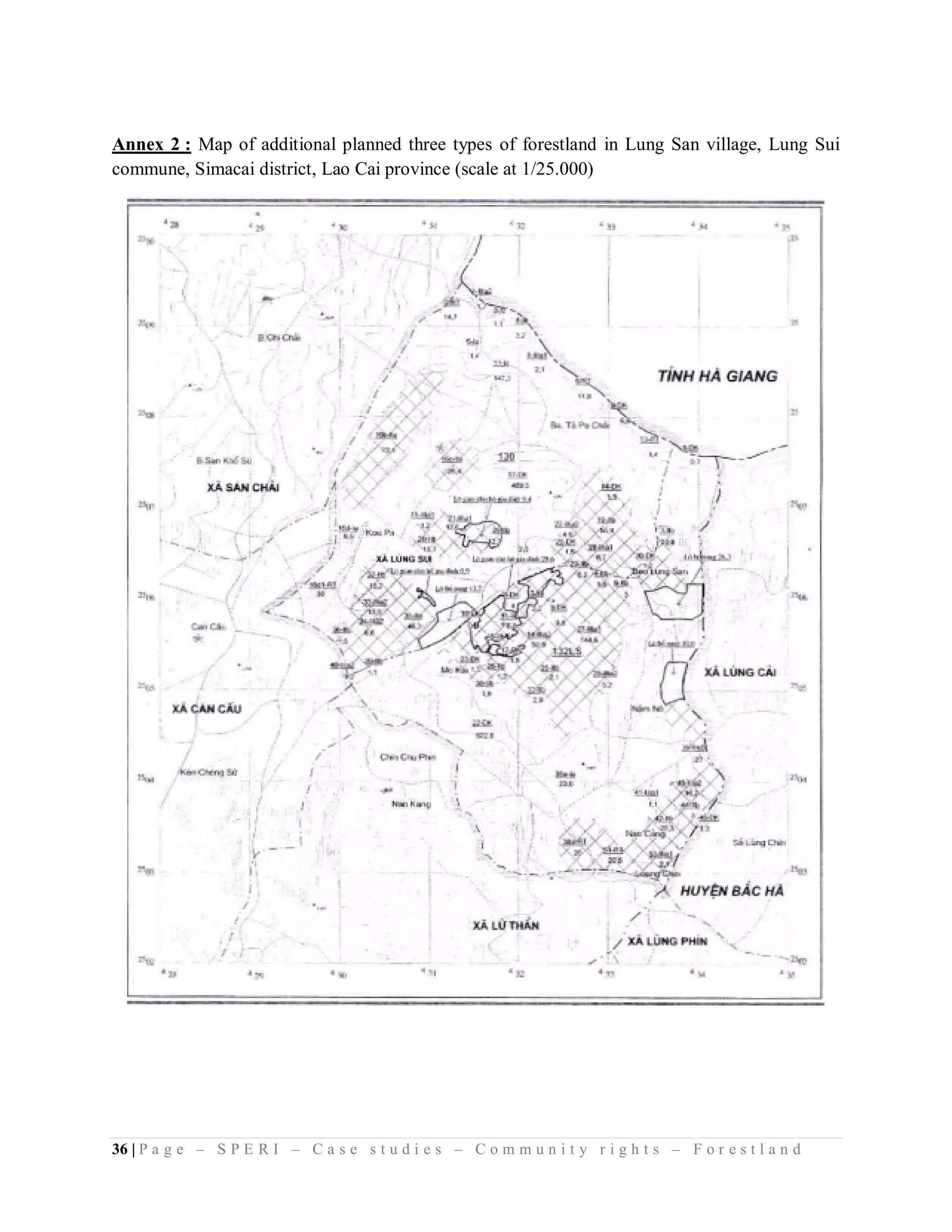 Annex 2 : Map of additional planned three types of forestland in Lung San village, Lung Sui
commune, Simacai district, Lao Cai province (scale at 1/25.000)




36 | P a g e – S P E R I – C a s e s t u d i e s – C o m m u n i t y r i g h t s – F o r e s t l a n d
 