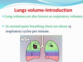 Lungs volume-Introduction
 Lung volumes are also known as respiratory volumes.
 In normal quiet breathing there are about 15
respiratory cycles per minute.
 