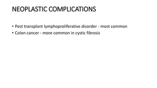 NEOPLASTIC COMPLICATIONS
• Post transplant lymphoproliferative disorder - most common
• Colon cancer - more common in cystic fibrosis
 
