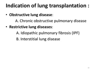 Indication of lung transplantation :
• Obstructive lung disease:
A. Chronic obstructive pulmonary disease
• Restrictive lung diseases:
A. Idiopathic pulmonary fibrosis (IPF)
B. Interstitial lung disease
10
 