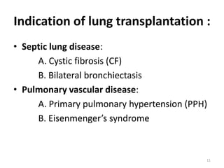 Indication of lung transplantation :
• Septic lung disease:
A. Cystic fibrosis (CF)
B. Bilateral bronchiectasis
• Pulmonary vascular disease:
A. Primary pulmonary hypertension (PPH)
B. Eisenmenger’s syndrome
11
 