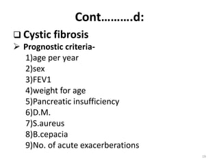 Cont……….d:
 Cystic fibrosis
 Prognostic criteria-
1)age per year
2)sex
3)FEV1
4)weight for age
5)Pancreatic insufficiency
6)D.M.
7)S.aureus
8)B.cepacia
9)No. of acute exacerberations
19
 