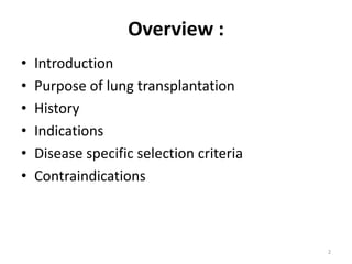 Overview :
• Introduction
• Purpose of lung transplantation
• History
• Indications
• Disease specific selection criteria
• Contraindications
2
 