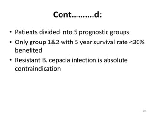 Cont……….d:
• Patients divided into 5 prognostic groups
• Only group 1&2 with 5 year survival rate <30%
benefited
• Resistant B. cepacia infection is absolute
contraindication
20
 