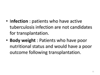 • Infection : patients who have active
tuberculosis infection are not candidates
for transplantation.
• Body weight : Patients who have poor
nutritional status and would have a poor
outcome following transplantation.
31
 