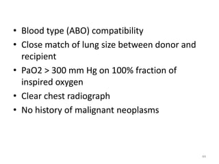 • Blood type (ABO) compatibility
• Close match of lung size between donor and
recipient
• PaO2 > 300 mm Hg on 100% fraction of
inspired oxygen
• Clear chest radiograph
• No history of malignant neoplasms
44
 