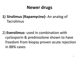 Newer drugs
1) Sirolimus (Rapamycine)- An analog of
Tacrolimus
2) Everolimus- used in combination with
cyclosporin & prednisolone shown to have
freedom from biopsy proven acute rejection
in 88% cases
50
 