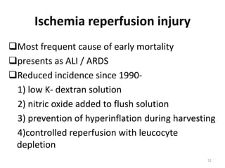 Ischemia reperfusion injury
Most frequent cause of early mortality
presents as ALI / ARDS
Reduced incidence since 1990-
1) low K- dextran solution
2) nitric oxide added to flush solution
3) prevention of hyperinflation during harvesting
4)controlled reperfusion with leucocyte
depletion
52
 