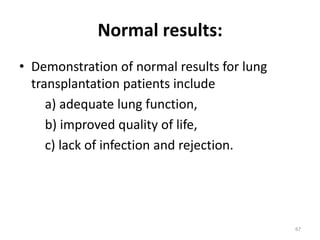 Normal results:
• Demonstration of normal results for lung
transplantation patients include
a) adequate lung function,
b) improved quality of life,
c) lack of infection and rejection.
67
 