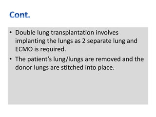 • Double lung transplantation involves
implanting the lungs as 2 separate lung and
ECMO is required.
• The patient’s lung/lungs are removed and the
donor lungs are stitched into place.
 