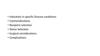 • Indication in specific Disease conditions
• Contraindications
• Recipient selection
• Donor Selection
• Surgical considerations
• Complications
 