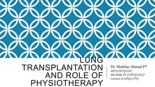 LUNG
TRANSPLANTATION
AND ROLE OF
PHYSIOTHERAPY
Dr. Shahbaz Ahmad PT
DPT[UIPT][UOL]
MS-MSK-PT [UIPT][UOL]*
Lecturer [LIHS][LCPS]
 