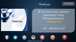 If you have any queries
regarding Lung
Transplantation.
Contact Us
info@travcure.com
+91- 8600044116
https://travcure.com
Thank you
 