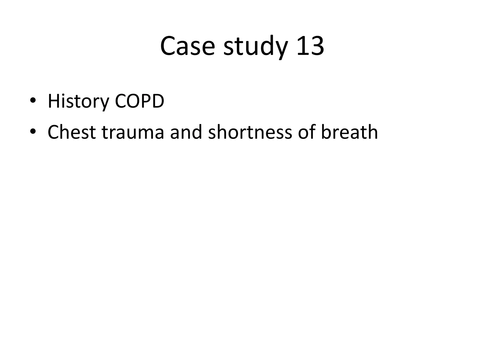 Case study 13
• History COPD
• Chest trauma and shortness of breath
 