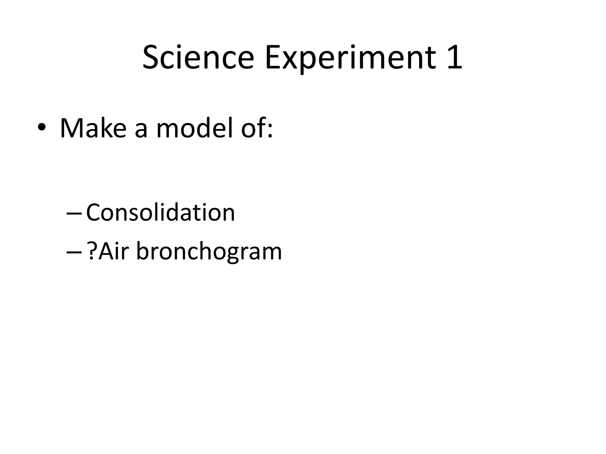 Science Experiment 1
• Make a model of:
–Consolidation
–?Air bronchogram
 