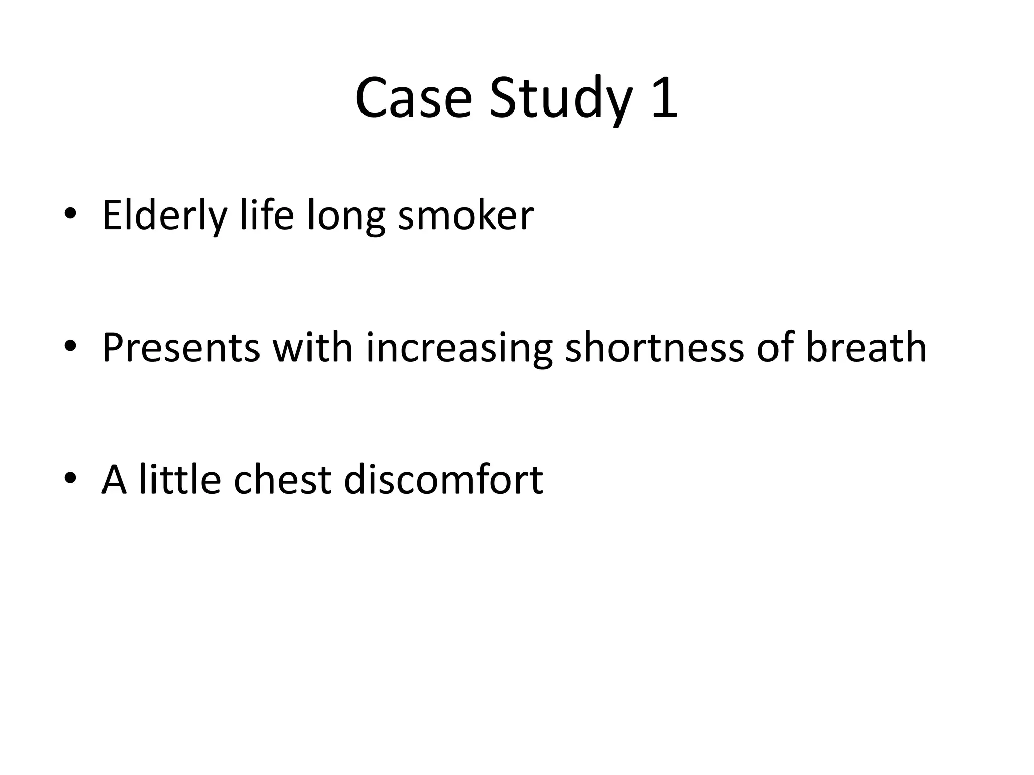 Case Study 1
• Elderly life long smoker
• Presents with increasing shortness of breath
• A little chest discomfort
 