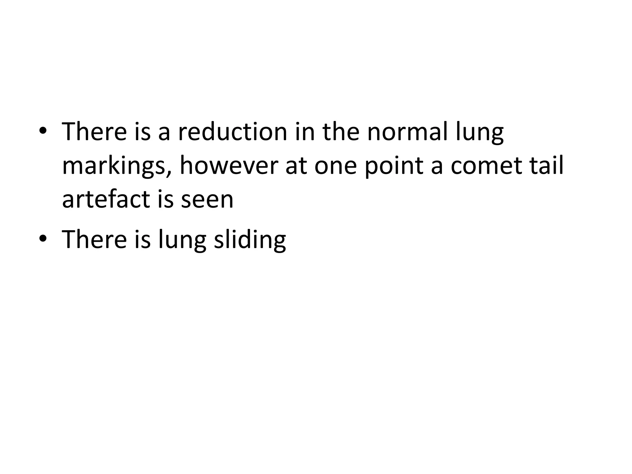 • There is a reduction in the normal lung
markings, however at one point a comet tail
artefact is seen
• There is lung sliding
 