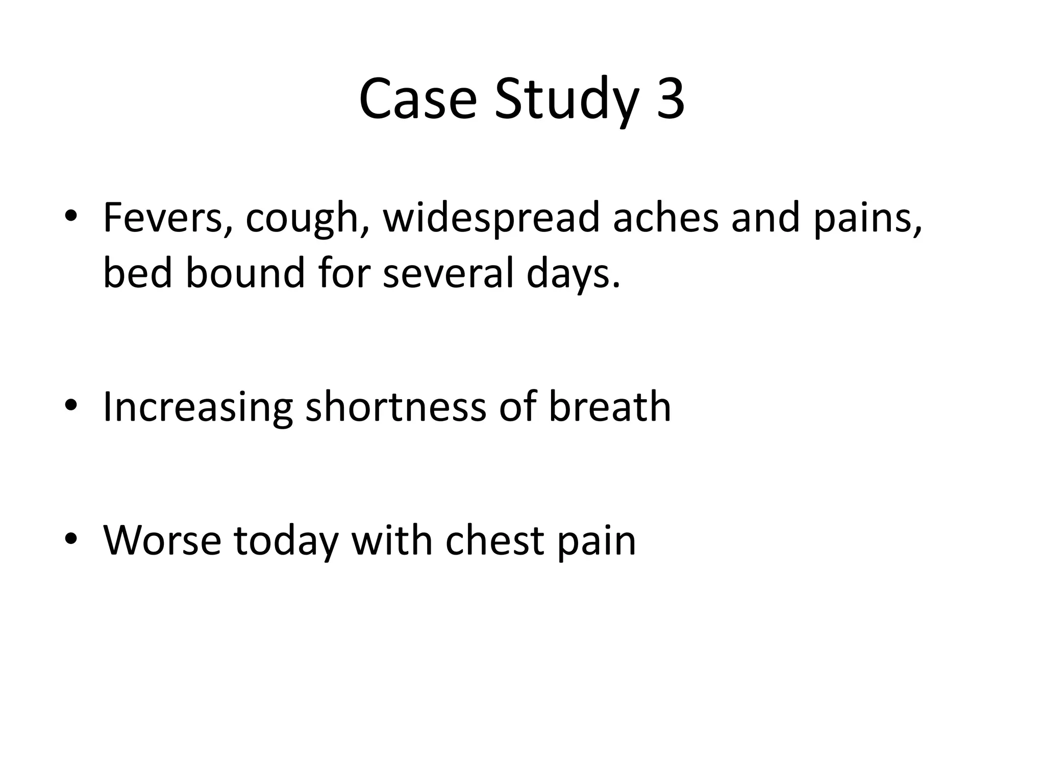 Case Study 3
• Fevers, cough, widespread aches and pains,
bed bound for several days.
• Increasing shortness of breath
• Worse today with chest pain
 