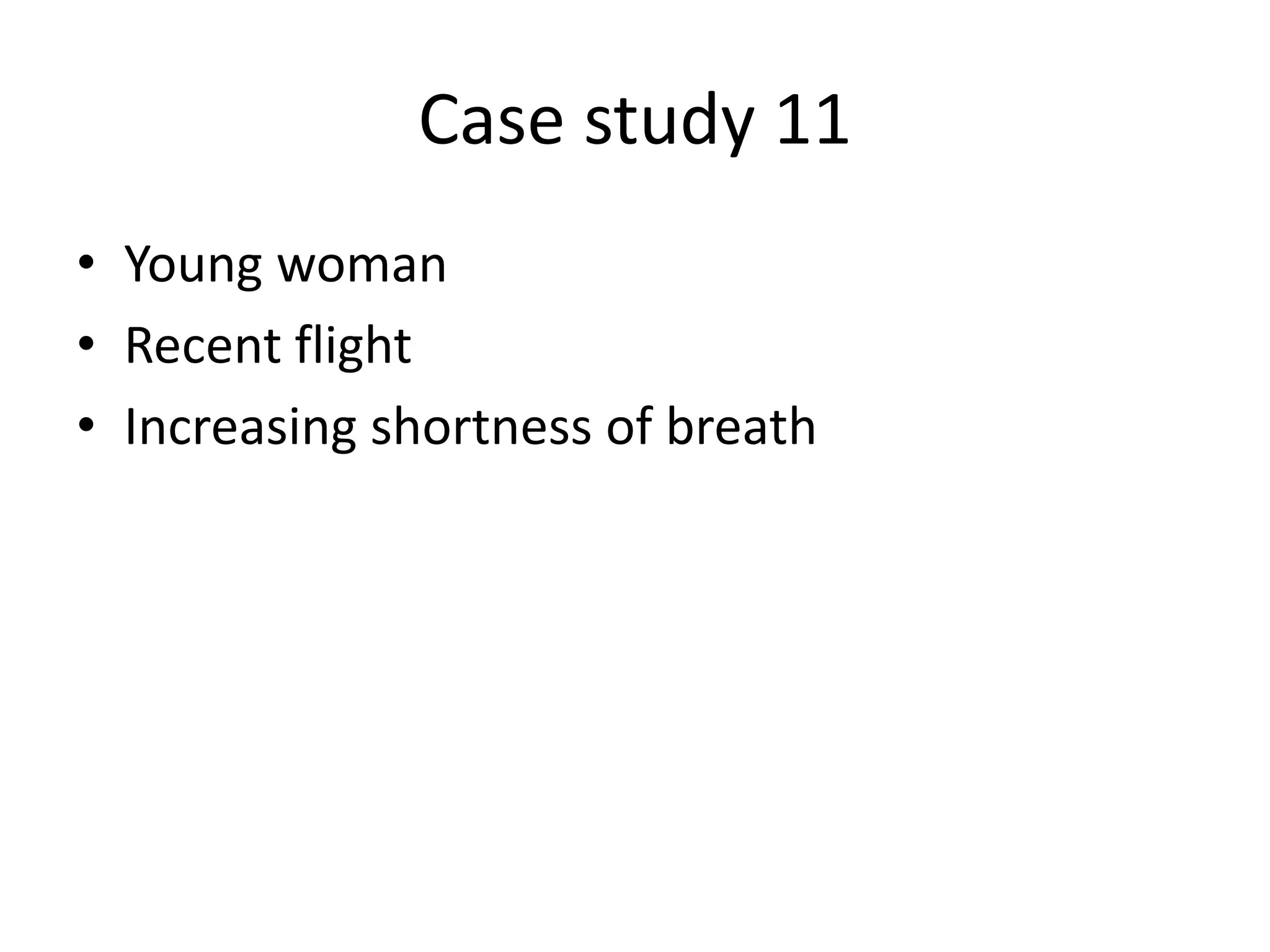 Case study 11
• Young woman
• Recent flight
• Increasing shortness of breath
 