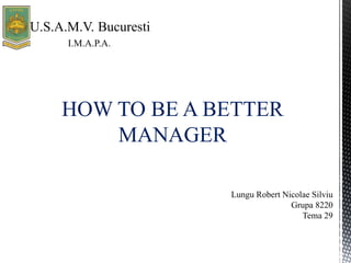 HOW TO BE A BETTER
MANAGER
Lungu Robert Nicolae Silviu
Grupa 8220
Tema 29
I.M.A.P.A.
 
