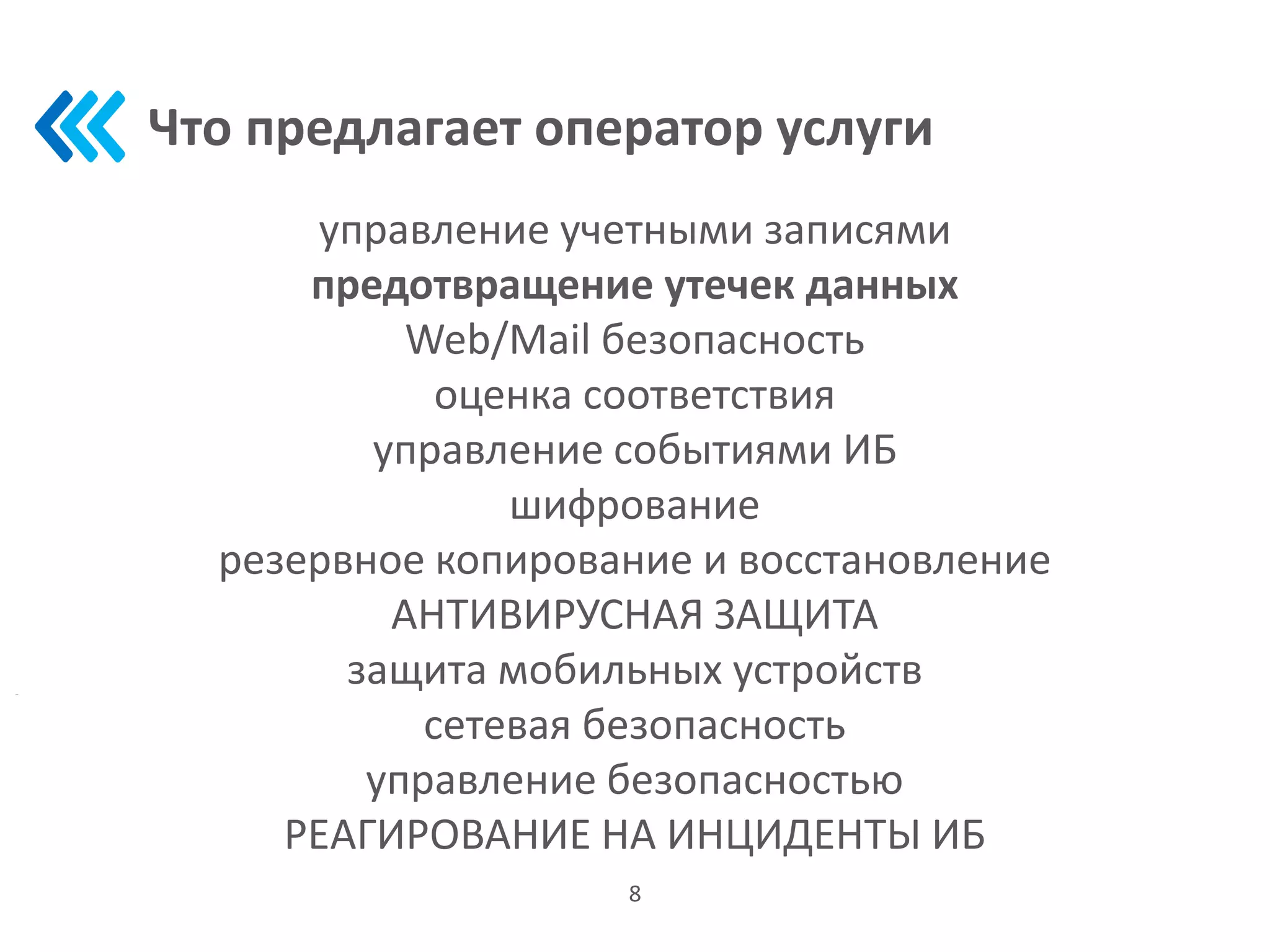 Что предлагает оператор услуги
управление учетными записями
предотвращение утечек данных
Web/Mail безопасность
оценка соответствия
управление событиями ИБ
шифрование
резервное копирование и восстановление
АНТИВИРУСНАЯ ЗАЩИТА
защита мобильных устройств
сетевая безопасность
управление безопасностью
РЕАГИРОВАНИЕ НА ИНЦИДЕНТЫ ИБ
8
 