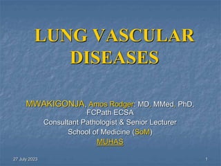27 July 2023 1
LUNG VASCULAR
DISEASES
MWAKIGONJA, Amos Rodger: MD, MMed, PhD,
FCPath ECSA
Consultant Pathologist & Senior Lecturer
School of Medicine (SoM)
MUHAS
 